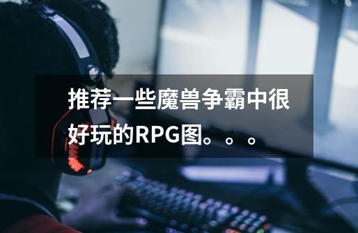 推荐一些魔兽争霸中很好玩的RPG图。。。-第1张-游戏信息-龙启网