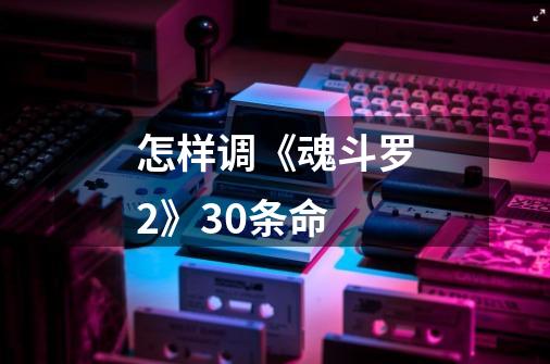 怎样调《魂斗罗2》30条命-第1张-游戏信息-龙启网
