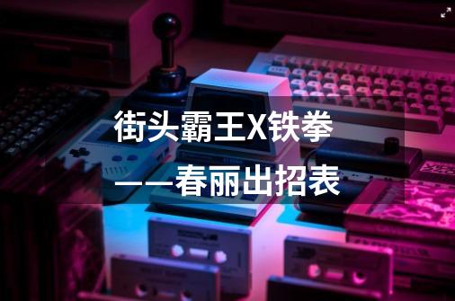 街头霸王X铁拳——春丽出招表-第1张-游戏信息-龙启网