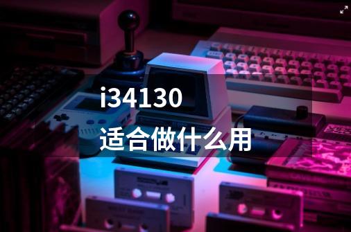 i34130适合做什么用-第1张-游戏信息-龙启网