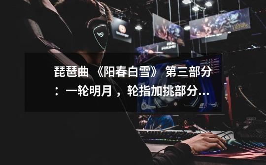 琵琶曲 《阳春白雪》 第三部分：一轮明月 ，轮指加挑部分 怎么弹-第1张-游戏信息-龙启网