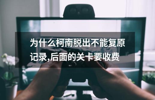 为什么柯南脱出不能复原记录,后面的关卡要收费-第1张-游戏信息-龙启网