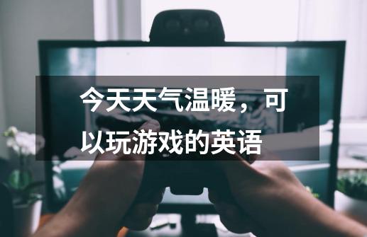 今天天气温暖，可以玩游戏的英语-第1张-游戏信息-龙启网