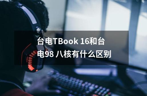 台电TBook 16和台电98 八核有什么区别-第1张-游戏信息-龙启网