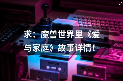 求:魔兽世界里《爱与家庭》故事详情!-第1张-游戏信息-龙启网