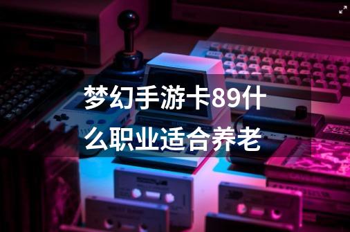 梦幻手游卡89什么职业适合养老-第1张-游戏信息-龙启网