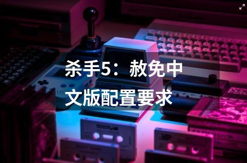 杀手5:赦免中文版配置要求-第1张-游戏信息-龙启网