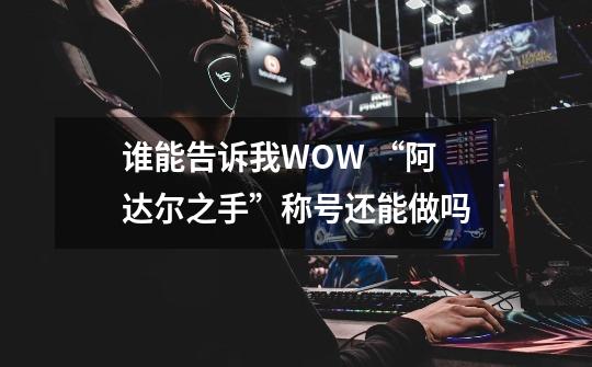 谁能告诉我WOW “阿达尔之手”称号还能做吗-第1张-游戏信息-龙启网