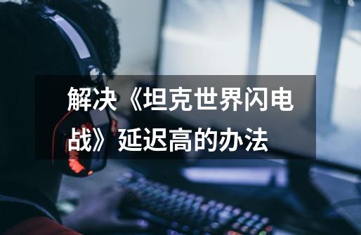 解决《坦克世界闪电战》延迟高的办法-第1张-游戏信息-龙启网
