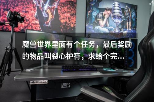 魔兽世界里面有个任务,最后奖励的物品叫裂心护符,求给个完整的任务链 每一步的名字-第1张-游戏信息-龙启网