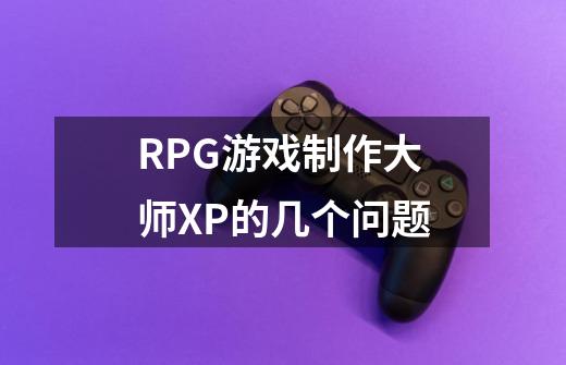 RPG游戏制作大师XP的几个问题-第1张-游戏信息-龙启网