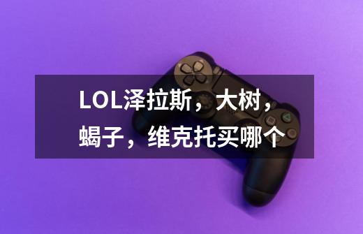 LOL泽拉斯,大树,蝎子,维克托买哪个-第1张-游戏信息-龙启网