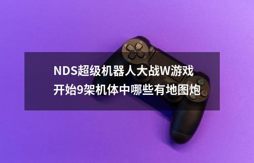 NDS超级机器人大战W游戏开始9架机体中哪些有地图炮-第1张-游戏信息-龙启网