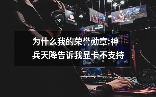 为什么我的荣誉勋章:神兵天降告诉我显卡不支持-第1张-游戏信息-龙启网