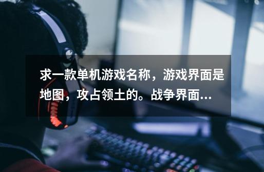 求一款单机游戏名称，游戏界面是地图，攻占领土的。战争界面是宫格模式，回合制。里面有征兵、训练、购买-第1张-游戏信息-龙启网