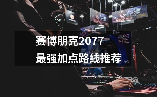 赛博朋克2077最强加点路线推荐-第1张-游戏信息-龙启网