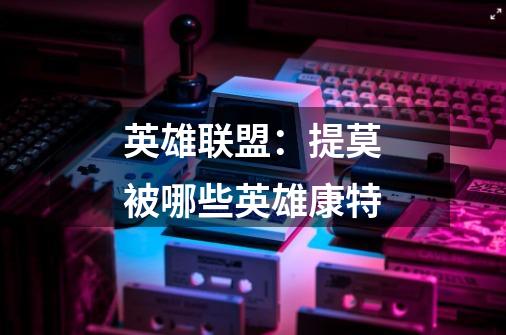 英雄联盟:提莫被哪些英雄康特-第1张-游戏信息-龙启网