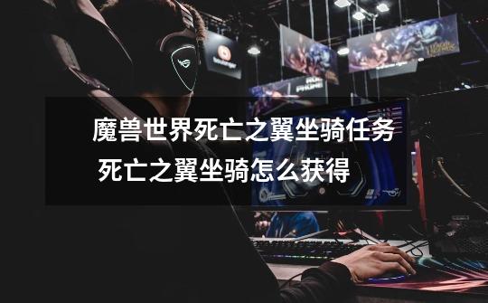 魔兽世界死亡之翼坐骑任务 死亡之翼坐骑怎么获得-第1张-游戏信息-龙启网