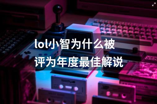 lol小智为什么被评为年度最佳解说-第1张-游戏信息-龙启网