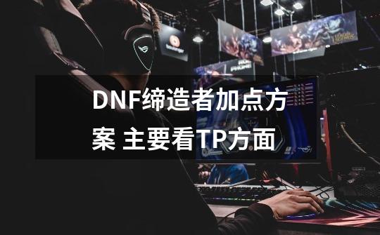 DNF缔造者加点方案 主要看TP方面-第1张-游戏信息-龙启网