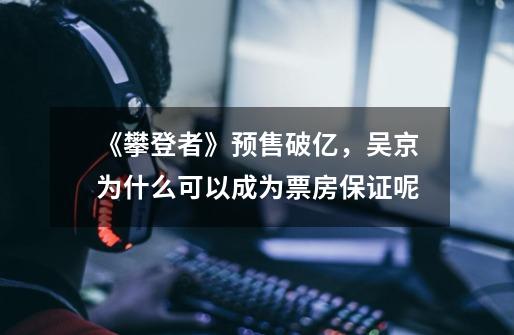 《攀登者》预售破亿,吴京为什么可以成为票房保证呢-第1张-游戏信息-龙启网