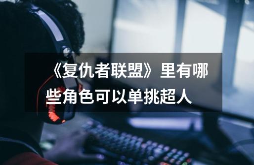 《复仇者联盟》里有哪些角色可以单挑超人-第1张-游戏信息-龙启网