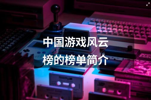 中国游戏风云榜的榜单简介-第1张-游戏信息-龙启网