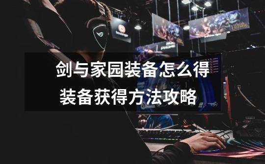 剑与家园装备怎么得 装备获得方法攻略-第1张-游戏信息-龙启网