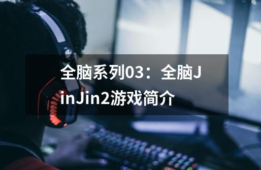 全脑系列03:全脑JinJin2游戏简介-第1张-游戏信息-龙启网