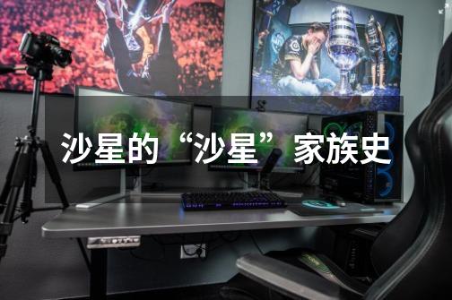 沙星的“沙星”家族史-第1张-游戏信息-龙启网