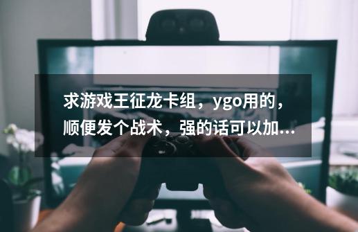 求游戏王征龙卡组,ygo用的,顺便发个战术,强的话可以加分。-第1张-游戏信息-龙启网