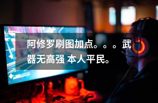 阿修罗刷图加点。。。武器无高强 本人平民。-第1张-游戏信息-龙启网