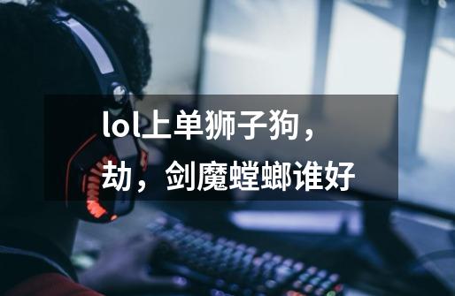 lol上单狮子狗,劫,剑魔螳螂谁好-第1张-游戏信息-龙启网