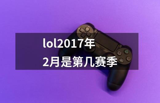 lol2017年2月是第几赛季-第1张-游戏信息-龙启网
