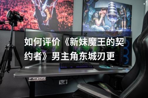 如何评价《新妹魔王的契约者》男主角东城刃更-第1张-游戏信息-龙启网