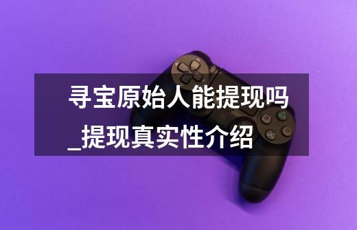 寻宝原始人能提现吗_提现真实性介绍-第1张-游戏信息-龙启网
