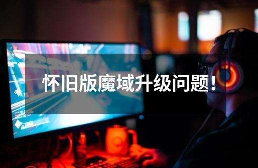 怀旧版魔域升级问题!-第1张-游戏信息-龙启网