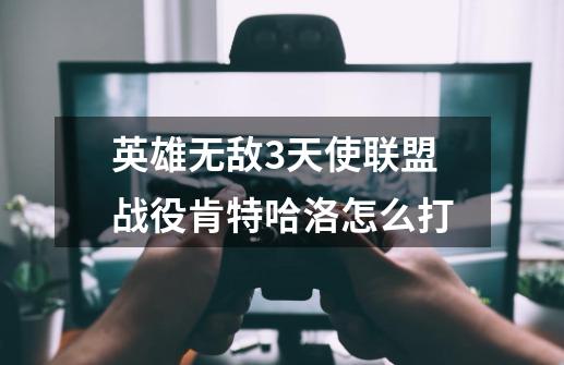 英雄无敌3天使联盟战役肯特哈洛怎么打-第1张-游戏信息-龙启网