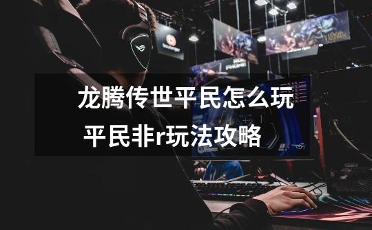 龙腾传世平民怎么玩 平民非r玩法攻略-第1张-游戏信息-龙启网