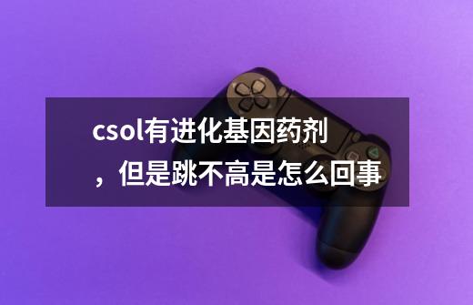 csol有进化基因药剂，但是跳不高是怎么回事-第1张-游戏信息-龙启网