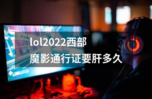 lol2022西部魔影通行证要肝多久-第1张-游戏信息-龙启网