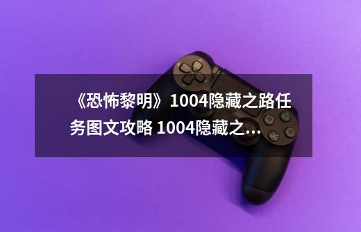 《恐怖黎明》1004隐藏之路任务图文攻略 1004隐藏之路攻略-第1张-游戏信息-龙启网