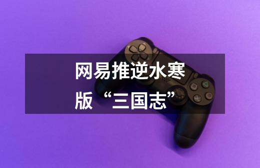 网易推逆水寒版“三国志”-第1张-游戏信息-龙启网