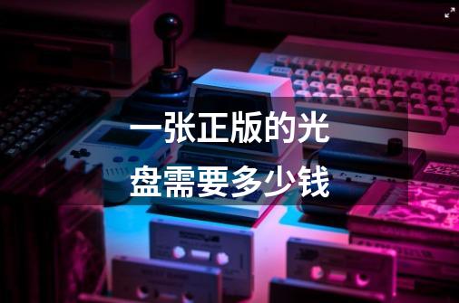 一张正版的光盘需要多少钱-第1张-游戏信息-龙启网