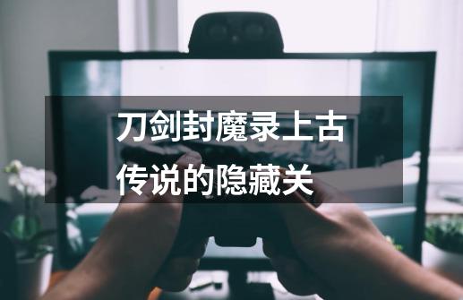刀剑封魔录上古传说的隐藏关-第1张-游戏信息-龙启网