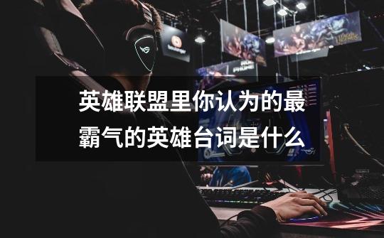 英雄联盟里你认为的最霸气的英雄台词是什么-第1张-游戏信息-龙启网