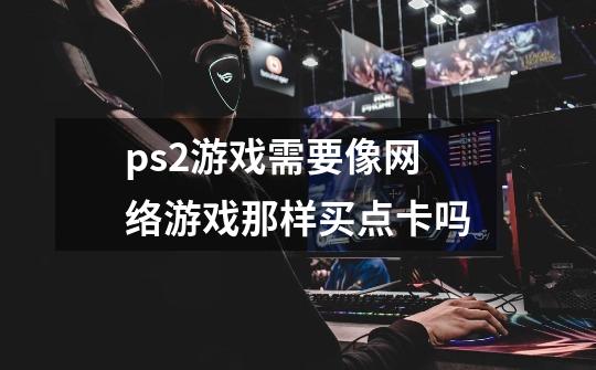 ps2游戏需要像网络游戏那样买点卡吗-第1张-游戏信息-龙启网