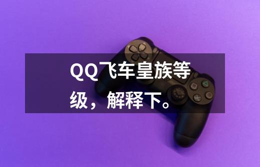 QQ飞车皇族等级,解释下。-第1张-游戏信息-龙启网