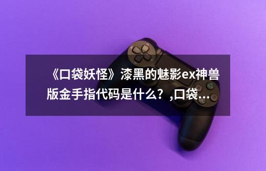 《口袋妖怪》漆黑的魅影ex神兽版金手指代码是什么?,口袋怪兽金手指参数-第1张-游戏信息-龙启网