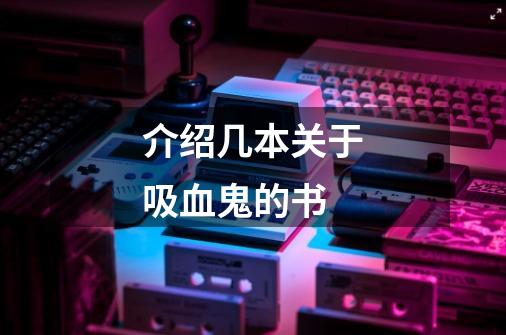 介绍几本关于吸血鬼的书-第1张-游戏信息-龙启网